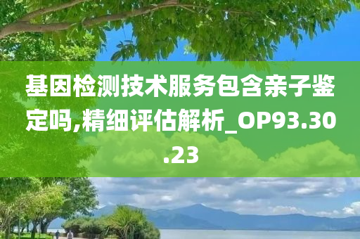 基因检测技术服务包含亲子鉴定吗,精细评估解析_OP93.30.23