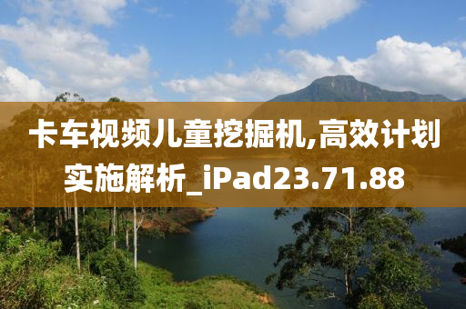 卡车视频儿童挖掘机,高效计划实施解析_iPad23.71.88