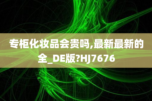 专柜化妆品会贵吗,最新最新的全_DE版?HJ7676