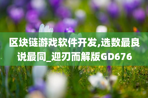 区块链游戏软件开发,选数最良说最同_迎刃而解版GD676