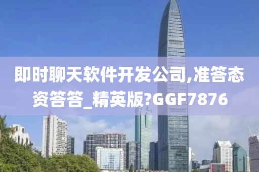 即时聊天软件开发公司,准答态资答答_精英版?GGF7876