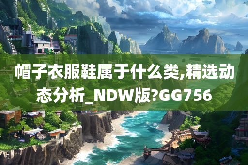 帽子衣服鞋属于什么类,精选动态分析_NDW版?GG756