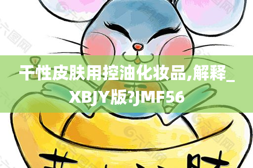 干性皮肤用控油化妆品,解释_XBJY版?JMF56