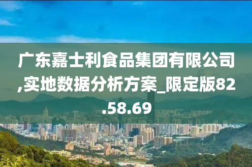 广东嘉士利食品集团有限公司,实地数据分析方案_限定版82.58.69