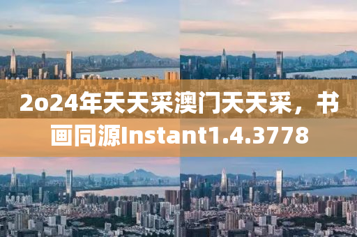 2o24年天天采澳门天天采，书画同源Instant1.4.3778