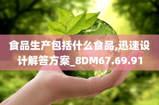 食品生产包括什么食品,迅速设计解答方案_8DM67.69.91