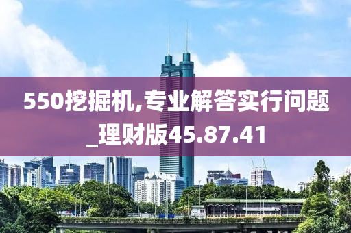 550挖掘机,专业解答实行问题_理财版45.87.41