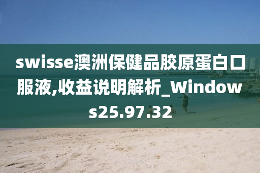 swisse澳洲保健品胶原蛋白口服液,收益说明解析_Windows25.97.32