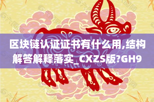 区块链认证证书有什么用,结构解答解释落实_CXZS版?GH9