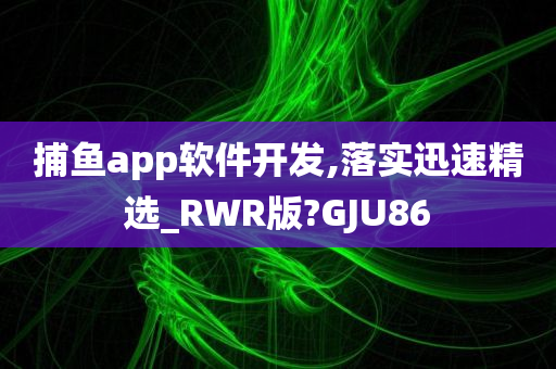 捕鱼app软件开发,落实迅速精选_RWR版?GJU86