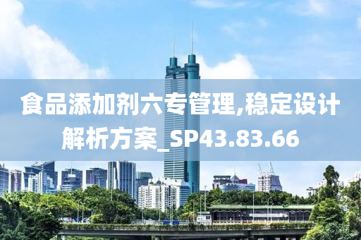 食品添加剂六专管理,稳定设计解析方案_SP43.83.66