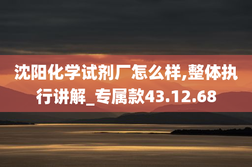 沈阳化学试剂厂怎么样,整体执行讲解_专属款43.12.68