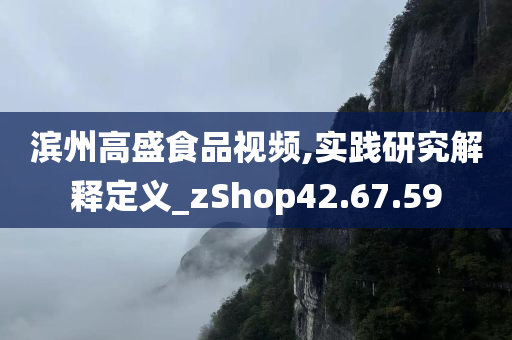 滨州高盛食品视频,实践研究解释定义_zShop42.67.59