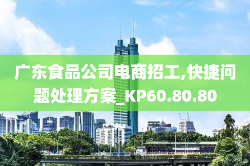 广东食品公司电商招工,快捷问题处理方案_KP60.80.80