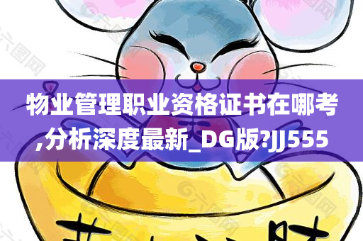 物业管理职业资格证书在哪考,分析深度最新_DG版?JJ555