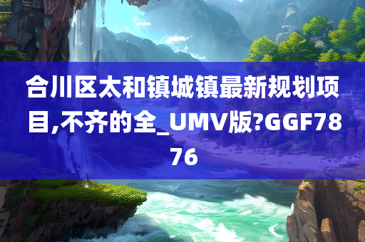 合川区太和镇城镇最新规划项目,不齐的全_UMV版?GGF7876