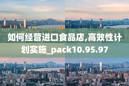 如何经营进口食品店,高效性计划实施_pack10.95.97