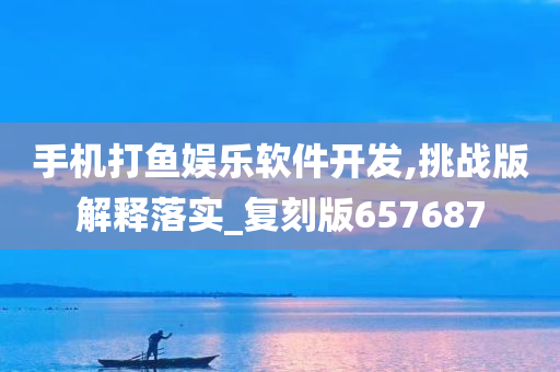 手机打鱼娱乐软件开发,挑战版解释落实_复刻版657687