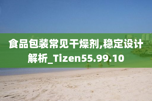 食品包装常见干燥剂,稳定设计解析_Tizen55.99.10