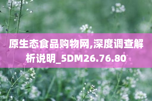 原生态食品购物网,深度调查解析说明_5DM26.76.80