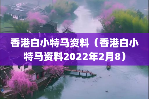 香港白小特马资料（香港白小特马资料2022年2月8）