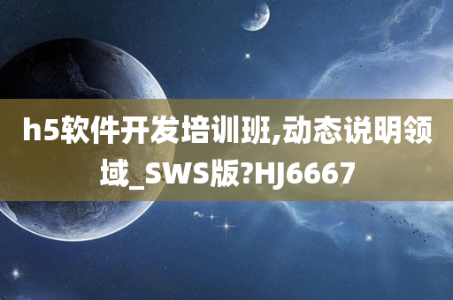 h5软件开发培训班,动态说明领域_SWS版?HJ6667