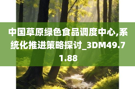 中国草原绿色食品调度中心,系统化推进策略探讨_3DM49.71.88