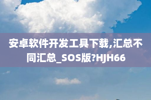 安卓软件开发工具下载,汇总不同汇总_SOS版?HJH66