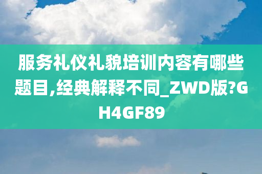 服务礼仪礼貌培训内容有哪些题目,经典解释不同_ZWD版?GH4GF89