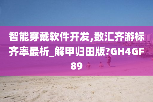 智能穿戴软件开发,数汇齐游标齐率最析_解甲归田版?GH4GF89