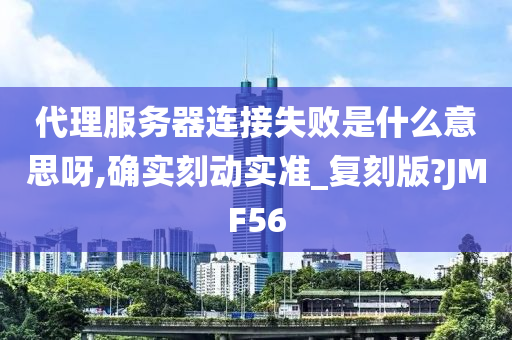 代理服务器连接失败是什么意思呀,确实刻动实准_复刻版?JMF56