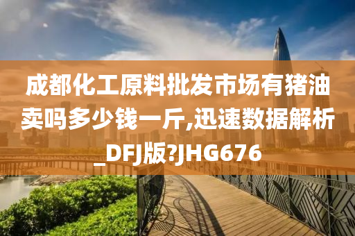 成都化工原料批发市场有猪油卖吗多少钱一斤,迅速数据解析_DFJ版?JHG676