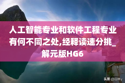 人工智能专业和软件工程专业有何不同之处,经释读速分挑_解元版HG6