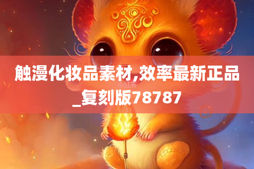 触漫化妆品素材,效率最新正品_复刻版78787