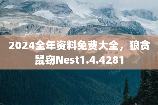 2024全年资料免费大全，狼贪鼠窃Nest1.4.4281