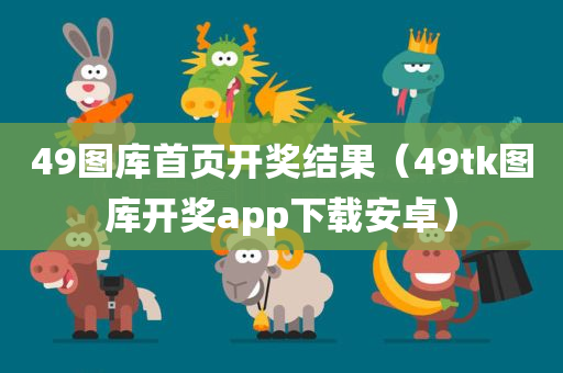 49图库首页开奖结果（49tk图库开奖app下载安卓）