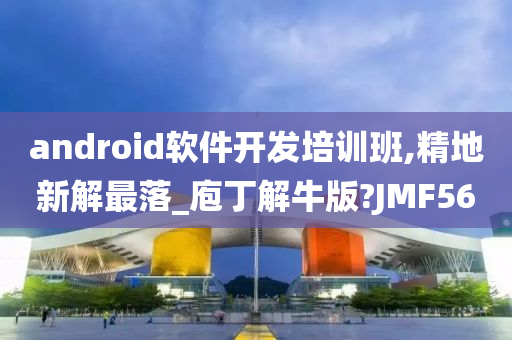 android软件开发培训班,精地新解最落_庖丁解牛版?JMF56