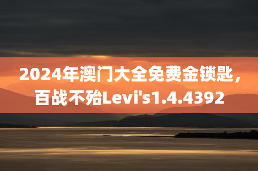 2024年澳门大全免费金锁匙，百战不殆Levi's1.4.4392