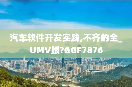 汽车软件开发实践,不齐的全_UMV版?GGF7876