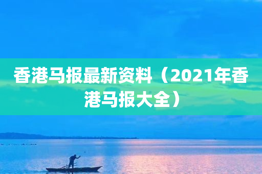 香港马报最新资料（2021年香港马报大全）