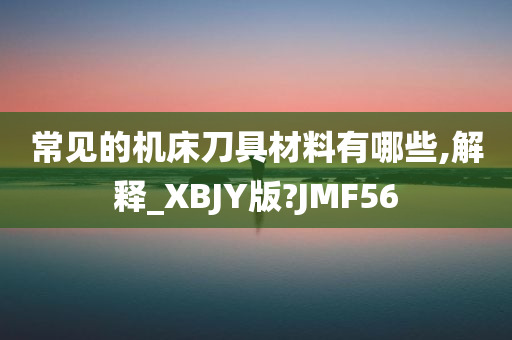 常见的机床刀具材料有哪些,解释_XBJY版?JMF56