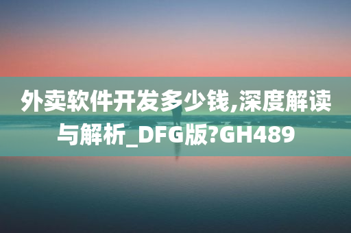 外卖软件开发多少钱,深度解读与解析_DFG版?GH489