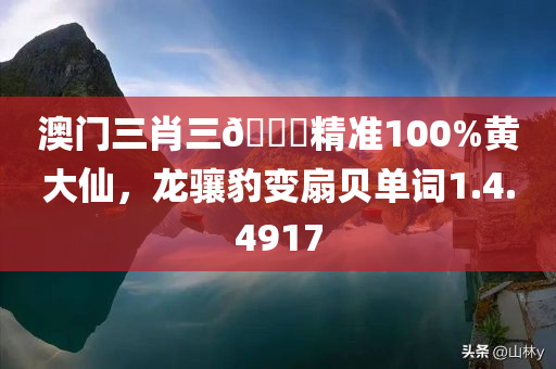 澳门三肖三🐎精准100%黄大仙，龙骧豹变扇贝单词1.4.4917