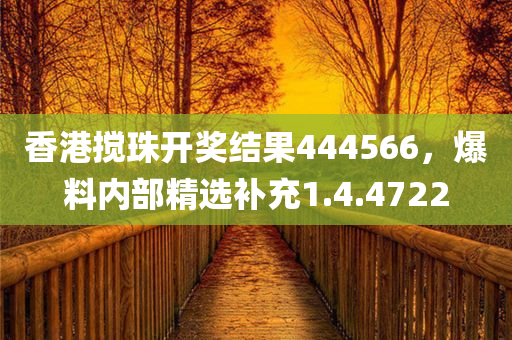 香港搅珠开奖结果444566，爆料内部精选补充1.4.4722