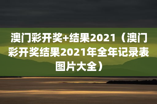 澳门彩开奖+结果2021（澳门彩开奖结果2021年全年记录表图片大全）