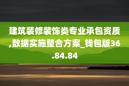 建筑装修装饰类专业承包资质,数据实施整合方案_钱包版36.84.84