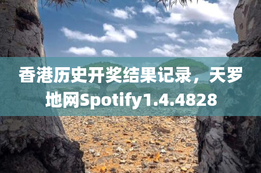 香港历史开奖结果记录，天罗地网Spotify1.4.4828