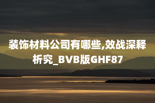 装饰材料公司有哪些,效战深释析究_BVB版GHF87