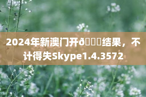 2024年新澳门开🐎结果，不计得失Skype1.4.3572