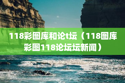 118彩图库和论t坛（118图库彩图118论坛坛新闻）